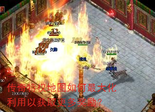 传奇特权地图如何最大化利用以获取更多奖励? 传奇特权地图如何最大化利用以获取更多奖励?