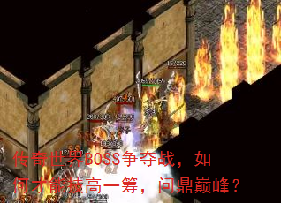 传奇世界BOSS争夺战,如何才能技高一筹,问鼎巅峰? 传奇世界BOSS争夺战,如何才能技高一筹,问鼎巅峰?