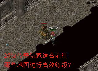 20级传奇玩家适合前往哪些地图进行高效练级? 20级传奇玩家适合前往哪些地图进行高效练级?