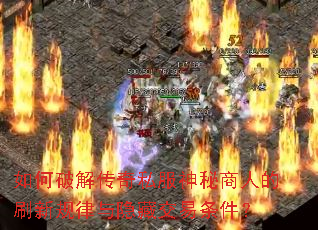 如何破解传奇私服神秘商人的刷新规律与隐藏交易条件? 如何破解传奇私服神秘商人的刷新规律与隐藏交易条件?