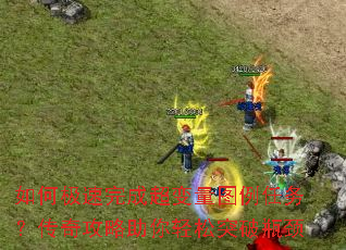 如何极速完成超变量图例任务?传奇攻略助你轻松突破瓶颈 如何极速完成超变量图例任务?传奇攻略助你轻松突破瓶颈