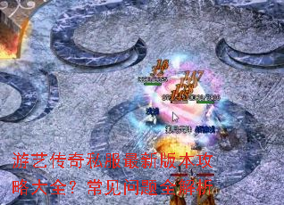游艺传奇私服最新版本攻略大全?常见问题全解析 游艺传奇私服最新版本攻略大全?常见问题全解析