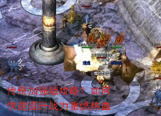 传奇加强版攻略?如何快速提升战力重燃热血 传奇加强版攻略?如何快速提升战力重燃热血