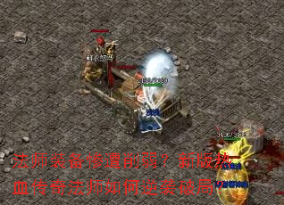 法师装备惨遭削弱?新版热血传奇法师如何逆袭破局? 法师装备惨遭削弱?新版热血传奇法师如何逆袭破局?