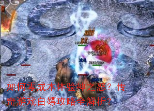 如何零成本体验神之怒?传奇游戏白嫖攻略全解析? 如何零成本体验神之怒?传奇游戏白嫖攻略全解析?