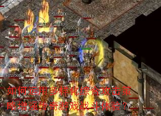 如何运用多样化综合攻击策略增强传奇游戏战斗体验? 如何运用多样化综合攻击策略增强传奇游戏战斗体验?