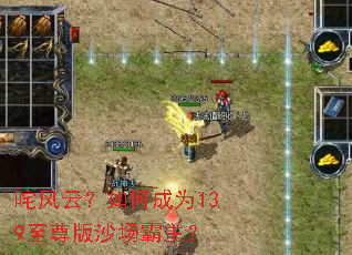 咤风云?如何成为139至尊版沙场霸主? 咤风云?如何成为139至尊版沙场霸主?