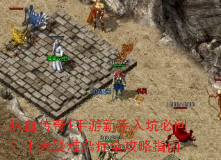 热血传奇1手游新手入坑必问?十大疑难杂症全攻略指南 热血传奇1手游新手入坑必问?十大疑难杂症全攻略指南