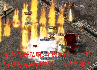 仙剑传奇私服3终极攻略:如何解锁隐藏宝藏并踏上传奇之路? 仙剑传奇私服3终极攻略:如何解锁隐藏宝藏并踏上传奇之路?