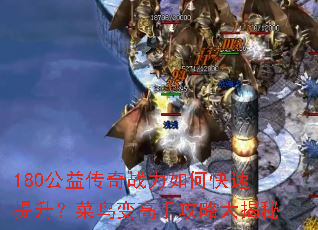 180公益传奇战力如何快速提升?菜鸟变高手攻略大揭秘 180公益传奇战力如何快速提升?菜鸟变高手攻略大揭秘