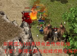 如何成为185英雄合击传奇私服王者?荆棘之路与巅峰攻略全解析 如何成为185英雄合击传奇私服王者?荆棘之路与巅峰攻略全解析