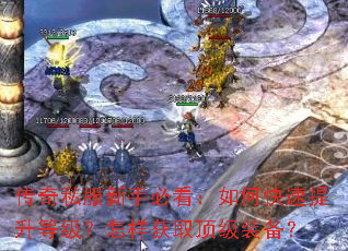 传奇私服新手必看:如何快速提升等级?怎样获取顶级装备? 传奇私服新手必看:如何快速提升等级?怎样获取顶级装备?