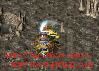 如何攻克5CQ传奇私服问道玛法?英雄之路终极通关秘籍大揭秘 如何攻克5CQ传奇私服问道玛法?英雄之路终极通关秘籍大揭秘