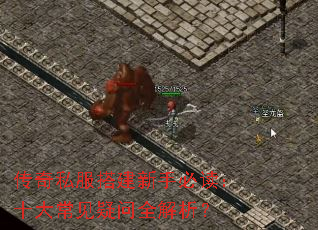传奇私服搭建新手必读:十大常见疑问全解析? 传奇私服搭建新手必读:十大常见疑问全解析?