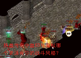 热血传奇中血印与魔杖哪个更适合你的战斗风格? 热血传奇中血印与魔杖哪个更适合你的战斗风格?