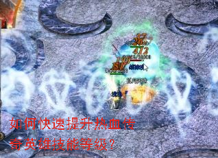 如何快速提升热血传奇英雄技能等级? 如何快速提升热血传奇英雄技能等级?