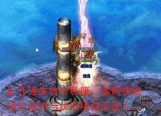 新开迷失传奇私服,如何快速提升战力与获取稀有装备? 新开迷失传奇私服,如何快速提升战力与获取稀有装备?