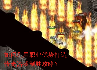 如何利用职业优势打造传奇游戏制胜攻略? 如何利用职业优势打造传奇游戏制胜攻略?