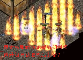 传奇私服新版免费版如何快速升级与获取极品装备? 传奇私服新版免费版如何快速升级与获取极品装备?