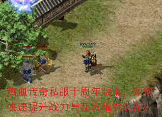 热血传奇私服十周年版本,如何快速提升战力与获取稀有装备? 热血传奇私服十周年版本,如何快速提升战力与获取稀有装备?