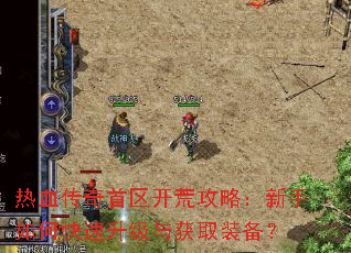 热血传奇首区开荒攻略:新手如何快速升级与获取装备? 热血传奇首区开荒攻略:新手如何快速升级与获取装备?