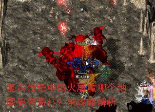 复古传奇中焰火屠魔哪个地图更容易打?求攻略解析 复古传奇中焰火屠魔哪个地图更容易打?求攻略解析