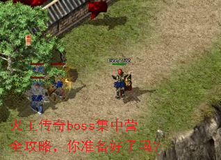 火王传奇boss集中营全攻略,你准备好了吗? 火王传奇boss集中营全攻略,你准备好了吗?