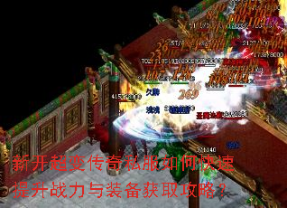 新开超变传奇私服如何快速提升战力与装备获取攻略? 新开超变传奇私服如何快速提升战力与装备获取攻略?