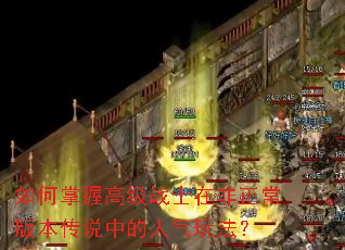 如何掌握高级战士在非正常版本传说中的人气玩法? 如何掌握高级战士在非正常版本传说中的人气玩法?