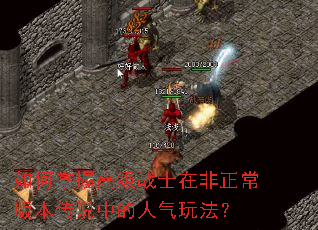 如何掌握高级战士在非正常版本传说中的人气玩法? 如何掌握高级战士在非正常版本传说中的人气玩法?