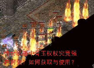 传奇私服中骨玉权杖究竟强在何处?如何获取与使用? 传奇私服中骨玉权杖究竟强在何处?如何获取与使用?