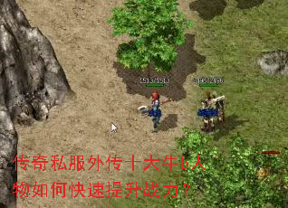 传奇私服外传十大牛b人物如何快速提升战力? 传奇私服外传十大牛b人物如何快速提升战力?