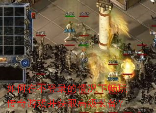 如何在不登录的情况下畅玩传奇游戏并获取高级装备? 如何在不登录的情况下畅玩传奇游戏并获取高级装备?