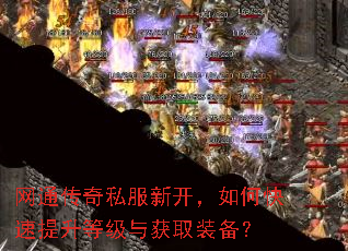 网通传奇私服新开,如何快速提升等级与获取装备? 网通传奇私服新开,如何快速提升等级与获取装备?