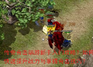 传奇合击端游新手入门攻略?如何快速提升战力与掌握合击技巧? 传奇合击端游新手入门攻略?如何快速提升战力与掌握合击技巧?