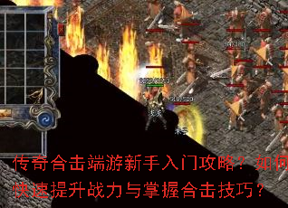 传奇合击端游新手入门攻略?如何快速提升战力与掌握合击技巧? 传奇合击端游新手入门攻略?如何快速提升战力与掌握合击技巧?