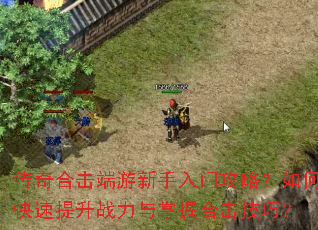 传奇合击端游新手入门攻略?如何快速提升战力与掌握合击技巧? 传奇合击端游新手入门攻略?如何快速提升战力与掌握合击技巧?